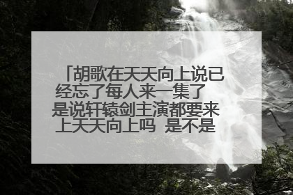 胡歌在天天向上说已经忘了每人来一集了 是说轩辕剑主演都要来上天天向上吗 是不是真的 求解答