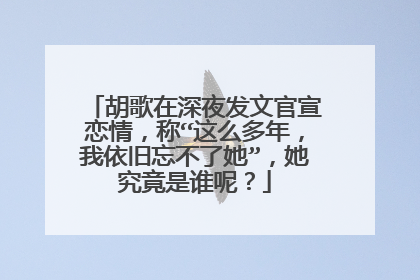 胡歌在深夜发文官宣恋情，称“这么多年，我依旧忘不了她”，她究竟是谁呢？