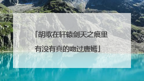 胡歌在轩辕剑天之痕里有没有真的吻过唐嫣