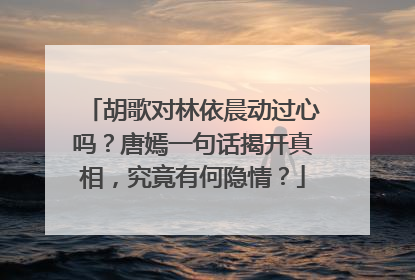 胡歌对林依晨动过心吗?唐嫣一句话揭开真相,究竟有何隐情?