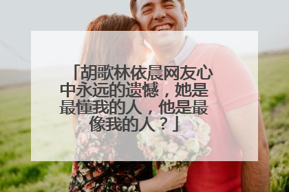 胡歌林依晨网友心中永远的遗憾,她是最懂我的人,他是最像我的人?