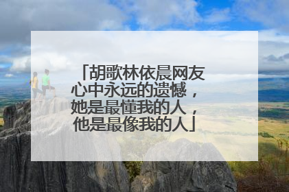 胡歌林依晨网友心中永远的遗憾,她是最懂我的人,他是最像我的人