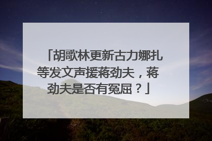 胡歌林更新古力娜扎等发文声援蒋劲夫,蒋劲夫是否有冤屈?