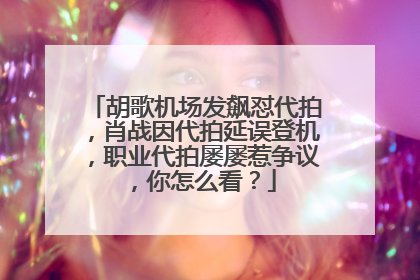 胡歌机场发飙怼代拍,肖战因代拍延误登机,职业代拍屡屡惹争议,你怎么看?