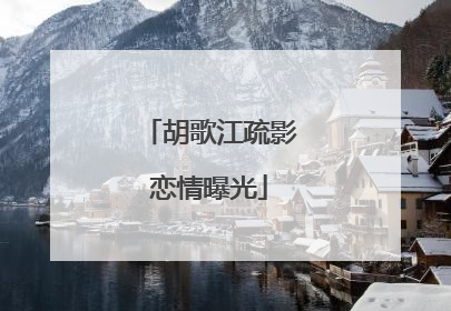 胡歌江疏影恋情曝光