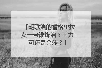 胡歌演的香格里拉女一号谁饰演?王力可还是金莎?