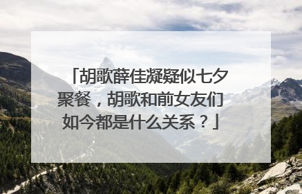 胡歌薛佳凝疑似七夕聚餐,胡歌和前女友们如今都是什么关系?