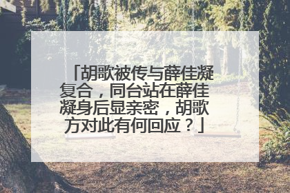 胡歌被传与薛佳凝复合,同台站在薛佳凝身后显亲密,胡歌方对此有何回应?