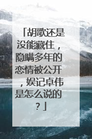胡歌还是没能藏住，隐瞒多年的恋情被公开，娱记卓伟是怎么说的？