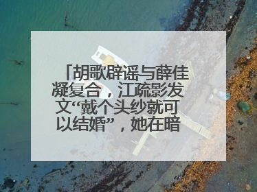 胡歌辟谣与薛佳凝复合,江疏影发文“戴个头纱就可以结婚”,她在暗示谁?