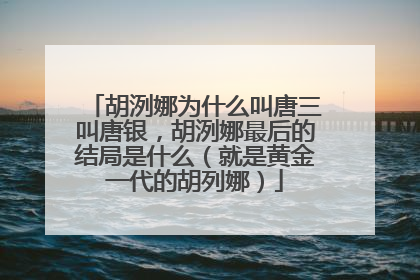胡洌娜为什么叫唐三叫唐银,胡洌娜最后的结局是什么(就是黄金一代的胡列娜)