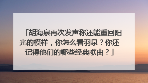 胡海泉再次发声称还能重回阳光的模样，你怎么看羽泉？你还记得他们的哪些经典歌曲？