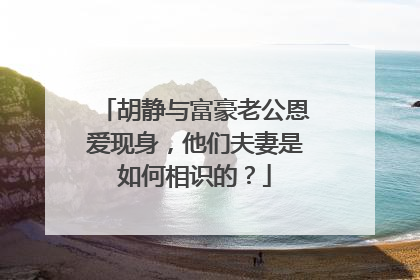 胡静与富豪老公恩爱现身，他们夫妻是如何相识的？