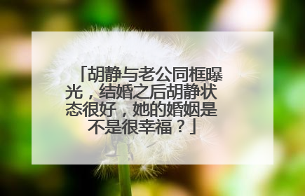 胡静与老公同框曝光,结婚之后胡静状态很好,她的婚姻是不是很幸福?