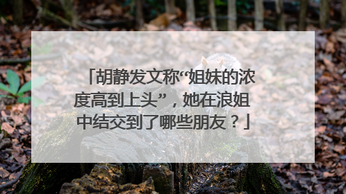 胡静发文称“姐妹的浓度高到上头”,她在浪姐中结交到了哪些朋友?