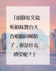 胡静发文说听姐妹舞台大合唱瞬间破防了，你是什么感受呢？