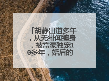 胡静出道多年,从无绯闻缠身,被富豪独宠10多年,婚后的生活怎么样?