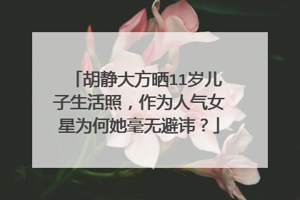 胡静大方晒11岁儿子生活照,作为人气女星为何她毫无避讳?