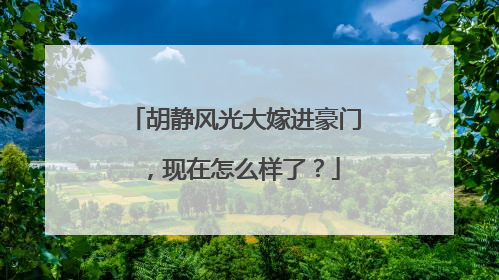 胡静风光大嫁进豪门,现在怎么样了?