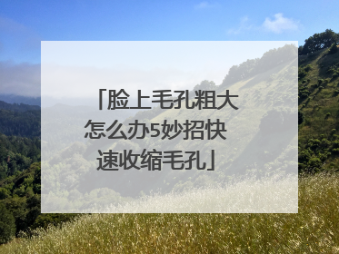 脸上毛孔粗大怎么办5妙招快速收缩毛孔