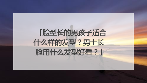 脸型长的男孩子适合什么样的发型?男士长脸用什么发型好看?