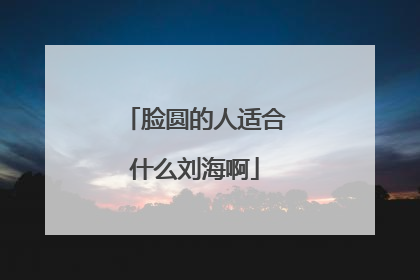 脸圆的人适合什么刘海啊