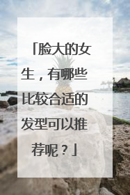 脸大的女生，有哪些比较合适的发型可以推荐呢？