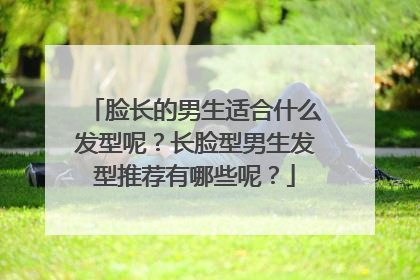 脸长的男生适合什么发型呢？长脸型男生发型推荐有哪些呢？
