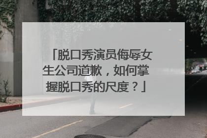 脱口秀演员侮辱女生公司道歉,如何掌握脱口秀的尺度?