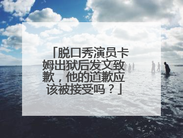 脱口秀演员卡姆出狱后发文致歉，他的道歉应该被接受吗？