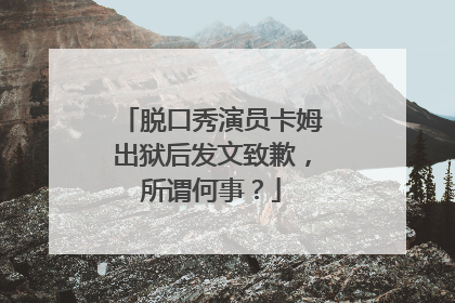 脱口秀演员卡姆出狱后发文致歉,所谓何事?