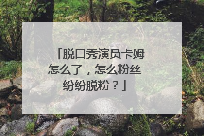 脱口秀演员卡姆怎么了,怎么粉丝纷纷脱粉?