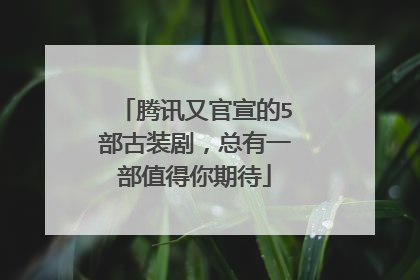 腾讯又官宣的5部古装剧,总有一部值得你期待