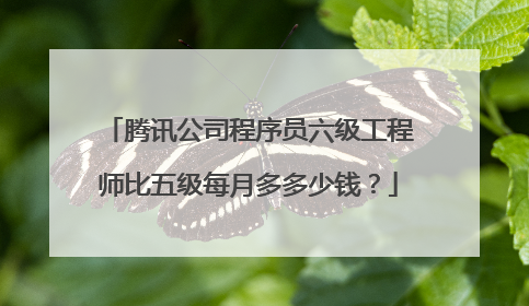腾讯公司程序员六级工程师比五级每月多多少钱？