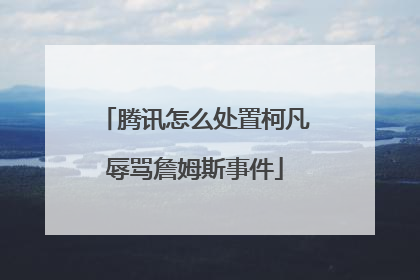 腾讯怎么处置柯凡辱骂詹姆斯事件