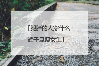 腿胖的人穿什么裤子显瘦女生