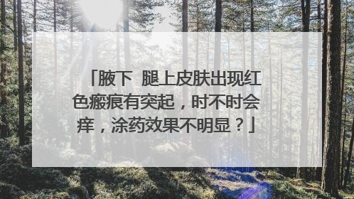 腋下 腿上皮肤出现红色瘢痕有突起，时不时会痒，涂药效果不明显？