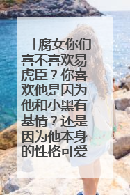 腐女你们喜不喜欢易虎臣？你喜欢他是因为他和小黑有基情？还是因为他本身的性格可爱？why？请说明