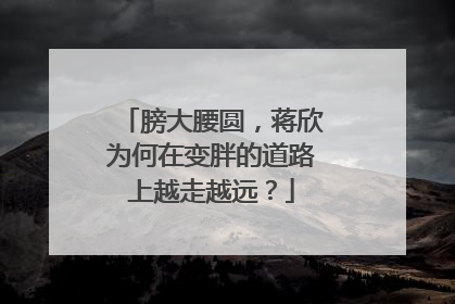 膀大腰圆，蒋欣为何在变胖的道路上越走越远？
