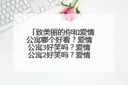 致美丽的你和爱情公寓哪个好看？爱情公寓3好笑吗？爱情公寓2好笑吗？爱情公寓1好笑吗？要回答的话全部回答