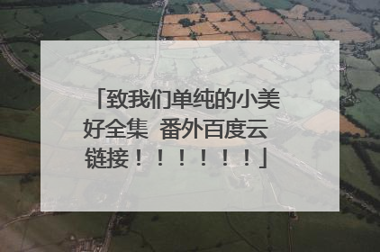 致我们单纯的小美好全集 番外百度云链接！！！！！！