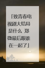 致青春电视剧大结局是什么 郑微最后跟谁在一起了