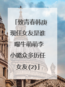 致青春韩庚现任女友是谁 曝牛萌萌李小璐众多历任女友(2)