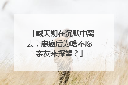 臧天朔在沉默中离去，患癌后为啥不愿亲友来探望？