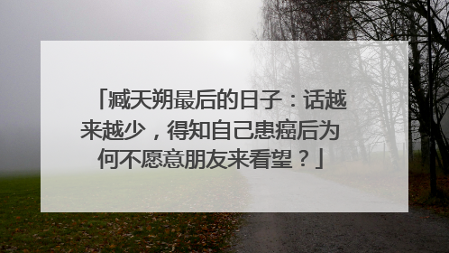 臧天朔最后的日子：话越来越少，得知自己患癌后为何不愿意朋友来看望？