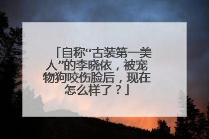自称“古装第一美人”的李晓依，被宠物狗咬伤脸后，现在怎么样了？