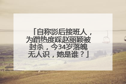 自称影后接班人，为蹭热度踩赵丽颖被封杀，今34岁落魄无人识，她是谁？