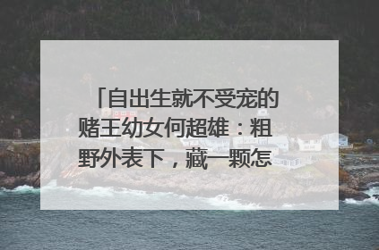 自出生就不受宠的赌王幼女何超雄：粗野外表下，藏一颗怎样的女儿心呢？