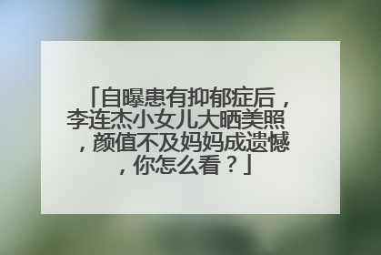 自曝患有抑郁症后，李连杰小女儿大晒美照，颜值不及妈妈成遗憾，你怎么看？