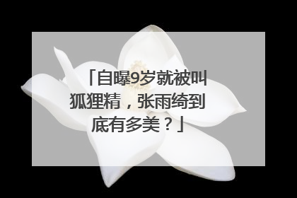 自曝9岁就被叫狐狸精，张雨绮到底有多美？